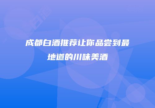 成都白酒推荐让你品尝到最地道的川味美酒