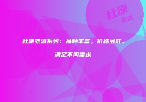 杜康老酒系列：品种丰富，价格多样，满足不同需求