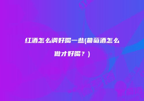 红酒怎么调好喝一些(葡萄酒怎么做才好喝？)
