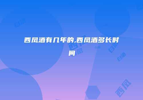 西凤酒有几年的,西凤酒多长时间