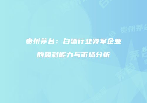 贵州茅台：白酒行业领军企业的盈利能力与市场分析