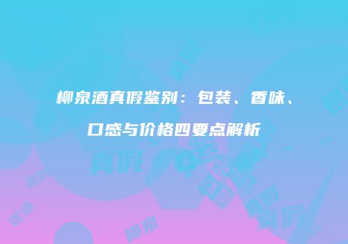 柳泉酒真假鉴别：包装、香味、口感与价格四要点解析