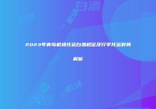 2023年青岛机场托运白酒规定及行李托运时间解析