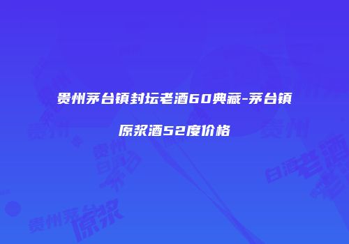 贵州茅台镇封坛老酒60典藏-茅台镇原浆酒52度价格