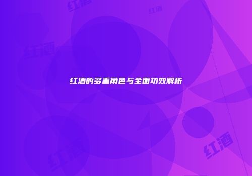 红酒的多重角色与全面功效解析