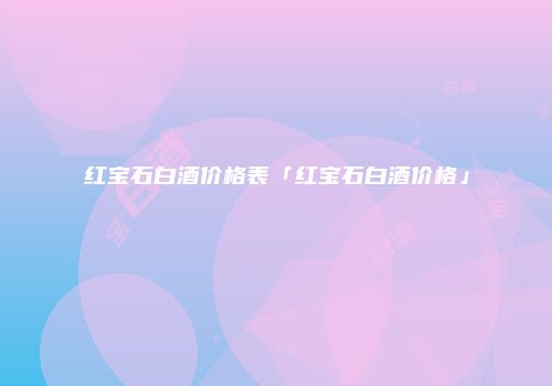 红宝石白酒价格表「红宝石白酒价格」