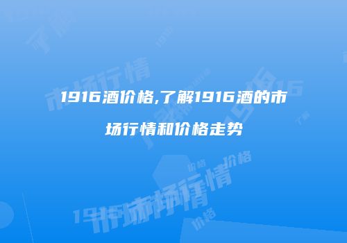 1916酒价格,了解1916酒的市场行情和价格走势