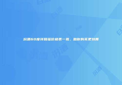 汾酒60度祥和福价格表一览，助你购买更划算