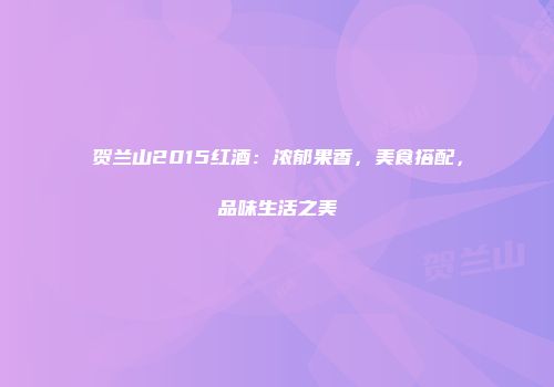 贺兰山2015红酒：浓郁果香，美食搭配，品味生活之美