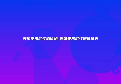 美国安东尼红酒价格-美国安东尼红酒价格表