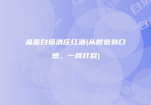品鉴白塔酒庄红酒(从酿造到口感，一网打尽)