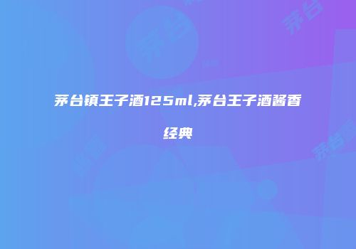 茅台镇王子酒125ml,茅台王子酒酱香经典