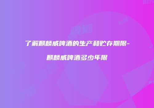 了解麒麟威啤酒的生产和贮存期限-麒麟威啤酒多少年限