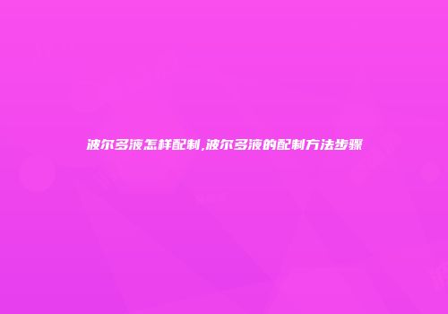 波尔多液怎样配制,波尔多液的配制方法步骤