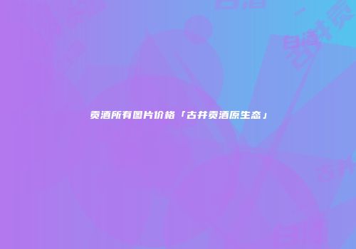 贡酒所有图片价格「古井贡酒原生态」