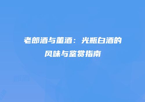 老郎酒与董酒：光瓶白酒的风味与鉴赏指南