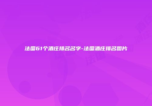 法国61个酒庄排名名字-法国酒庄排名图片