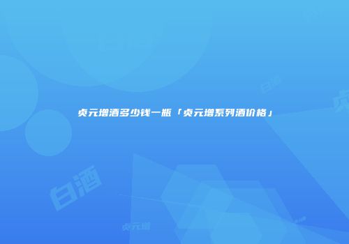 贞元增酒多少钱一瓶「贞元增系列酒价格」