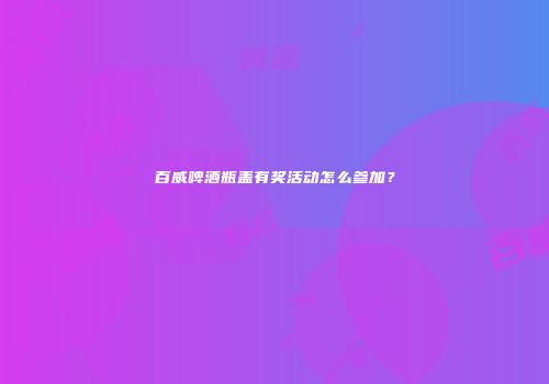 百威啤酒瓶盖有奖活动怎么参加？