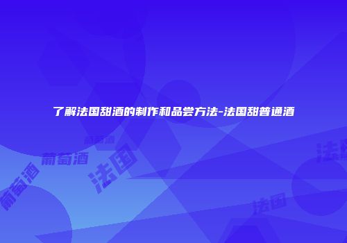 了解法国甜酒的制作和品尝方法-法国甜普通酒