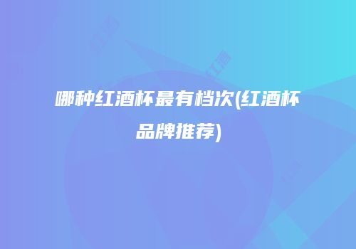 哪种红酒杯最有档次(红酒杯品牌推荐)