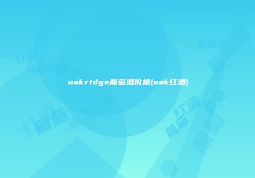 oakridge葡萄酒价格(oak红酒)