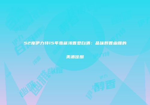 52度伊力特15年雪藏浓香型白酒：品味醇香幽雅的美酒佳酿