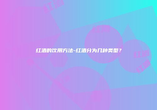 红酒的饮用方法-红酒分为几种类型？