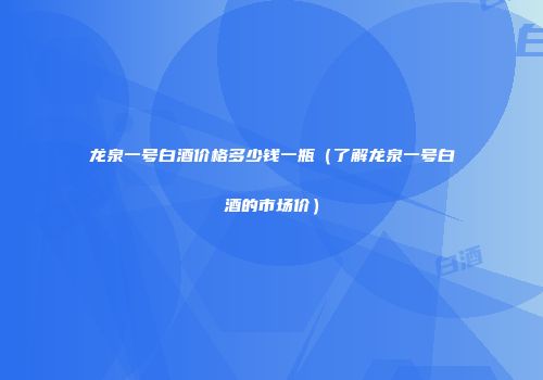 龙泉一号白酒价格多少钱一瓶（了解龙泉一号白酒的市场价）
