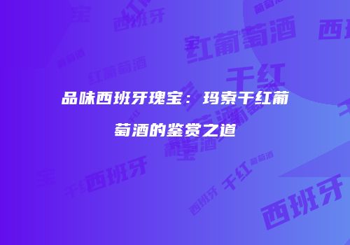 品味西班牙瑰宝：玛索干红葡萄酒的鉴赏之道