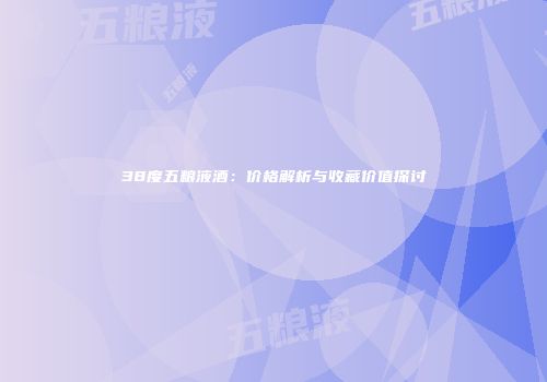 38度五粮液酒：价格解析与收藏价值探讨