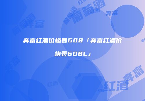 奔富红酒价格表608「奔富红酒价格表608L」