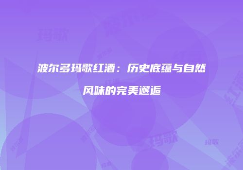 波尔多玛歌红酒：历史底蕴与自然风味的完美邂逅