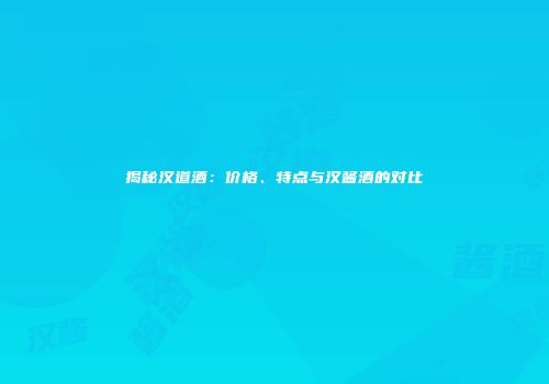 揭秘汉道酒：价格、特点与汉酱酒的对比