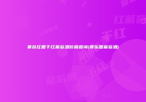 赛谷庄园干红葡萄酒价格查询(赛乐园葡萄酒)