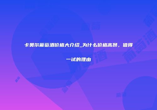 卡奥尔葡萄酒价格大介绍_为什么价格高昂，值得一试的理由