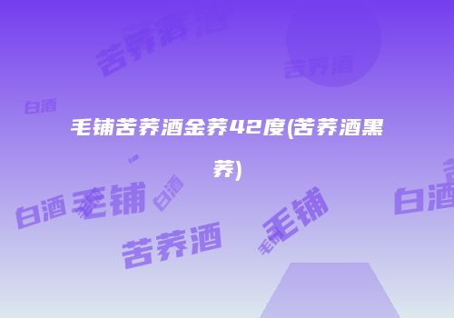 毛铺苦荞酒金荞42度(苦荞酒黑荞)