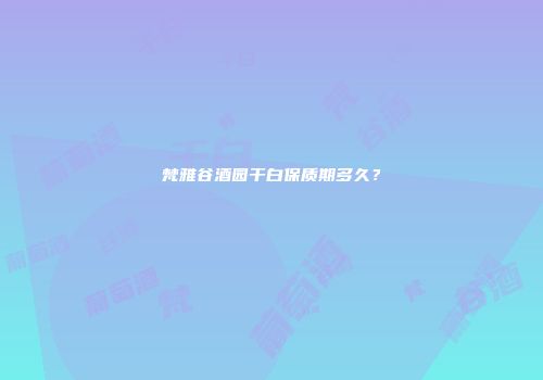 梵雅谷酒园干白保质期多久？