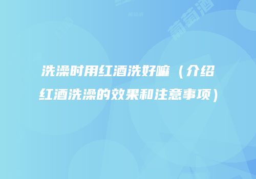 洗澡时用红酒洗好嘛（介绍红酒洗澡的效果和注意事项）