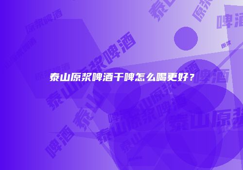 泰山原浆啤酒干啤怎么喝更好？