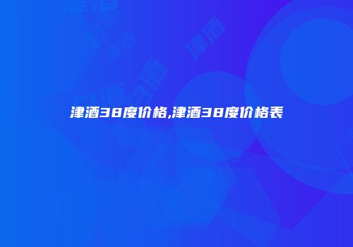 津酒38度价格,津酒38度价格表