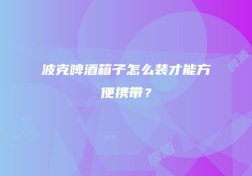 波克啤酒箱子怎么装才能方便携带？