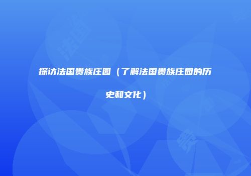 探访法国贵族庄园（了解法国贵族庄园的历史和文化）