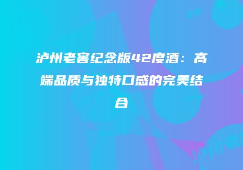 泸州老窖纪念版42度酒：高端品质与独特口感的完美结合