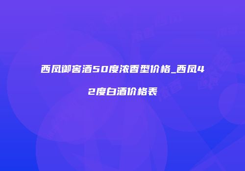 西凤御窖酒50度浓香型价格_西凤42度白酒价格表