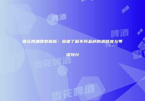 雪花啤酒度数解析：深度了解不同品种的酒精度与等级划分