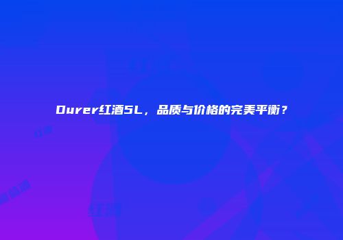 Durer红酒5L，品质与价格的完美平衡？
