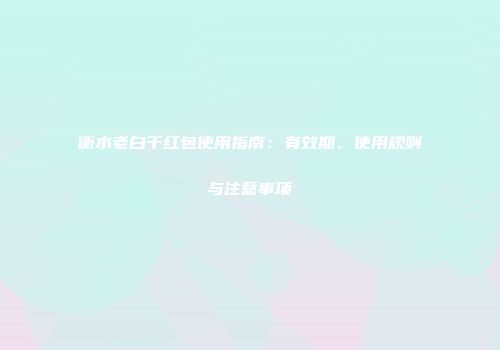 衡水老白干红包使用指南：有效期、使用规则与注意事项