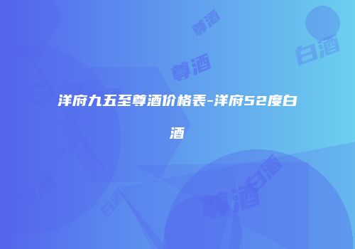 洋府九五至尊酒价格表-洋府52度白酒