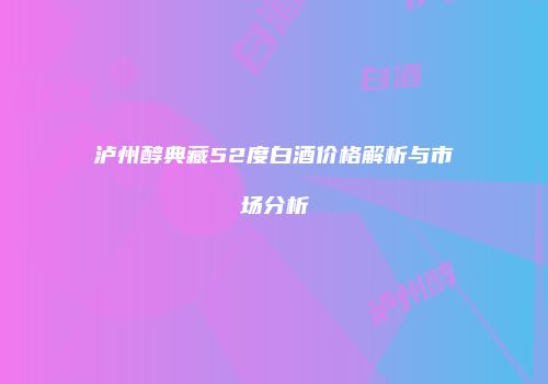泸州醇典藏52度白酒价格解析与市场分析